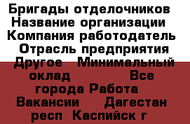 Бригады отделочников › Название организации ­ Компания-работодатель › Отрасль предприятия ­ Другое › Минимальный оклад ­ 15 000 - Все города Работа » Вакансии   . Дагестан респ.,Каспийск г.